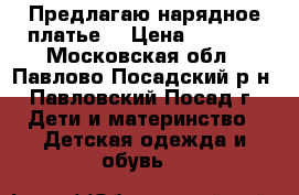 Предлагаю нарядное платье  › Цена ­ 1 500 - Московская обл., Павлово-Посадский р-н, Павловский Посад г. Дети и материнство » Детская одежда и обувь   
